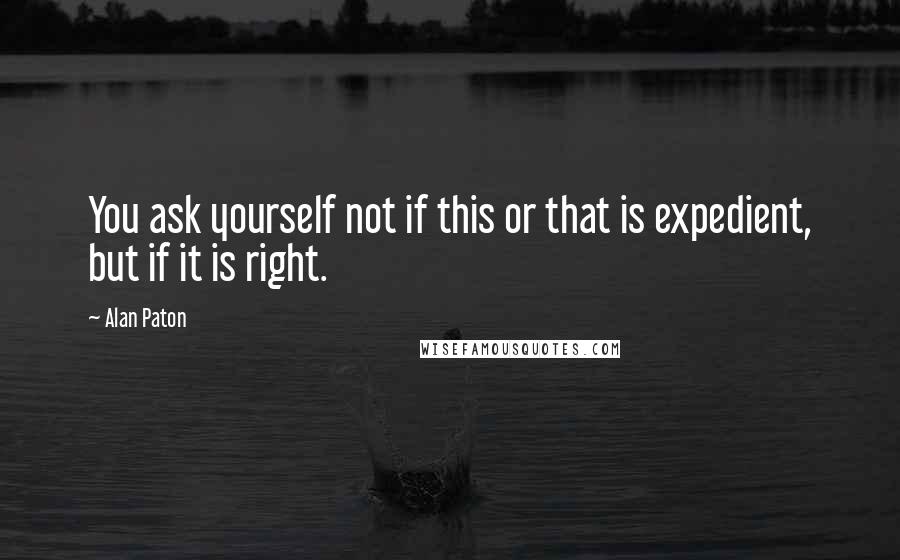 Alan Paton Quotes: You ask yourself not if this or that is expedient, but if it is right.