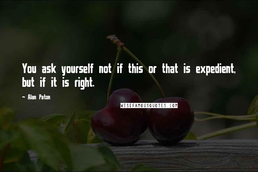 Alan Paton Quotes: You ask yourself not if this or that is expedient, but if it is right.