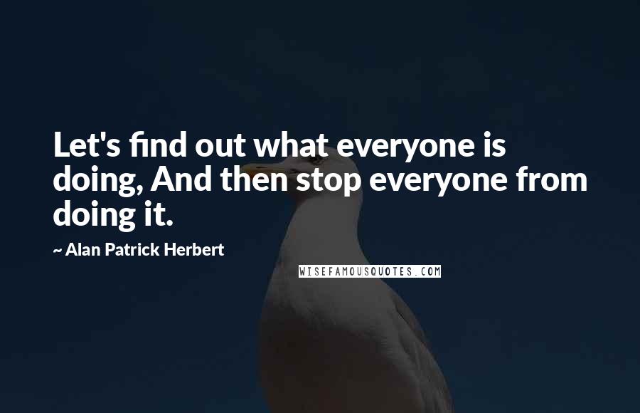 Alan Patrick Herbert Quotes: Let's find out what everyone is doing, And then stop everyone from doing it.