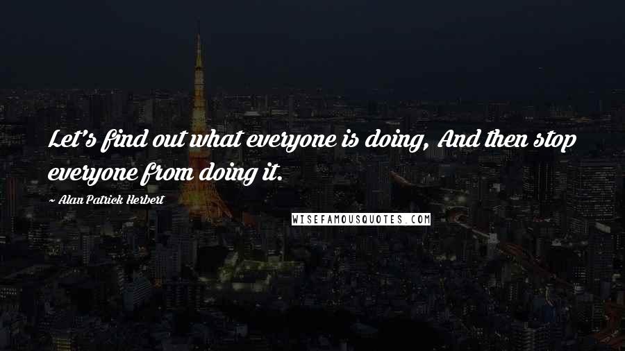 Alan Patrick Herbert Quotes: Let's find out what everyone is doing, And then stop everyone from doing it.