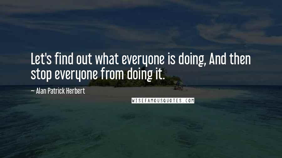 Alan Patrick Herbert Quotes: Let's find out what everyone is doing, And then stop everyone from doing it.
