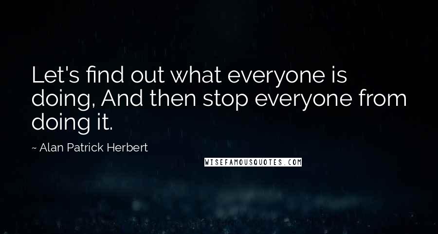 Alan Patrick Herbert Quotes: Let's find out what everyone is doing, And then stop everyone from doing it.