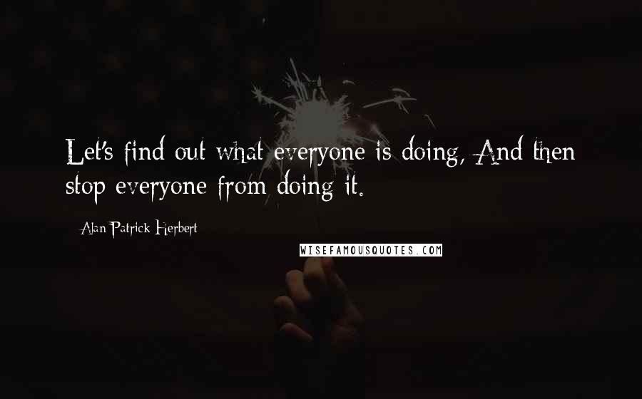 Alan Patrick Herbert Quotes: Let's find out what everyone is doing, And then stop everyone from doing it.
