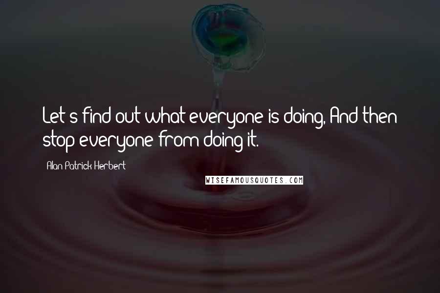 Alan Patrick Herbert Quotes: Let's find out what everyone is doing, And then stop everyone from doing it.