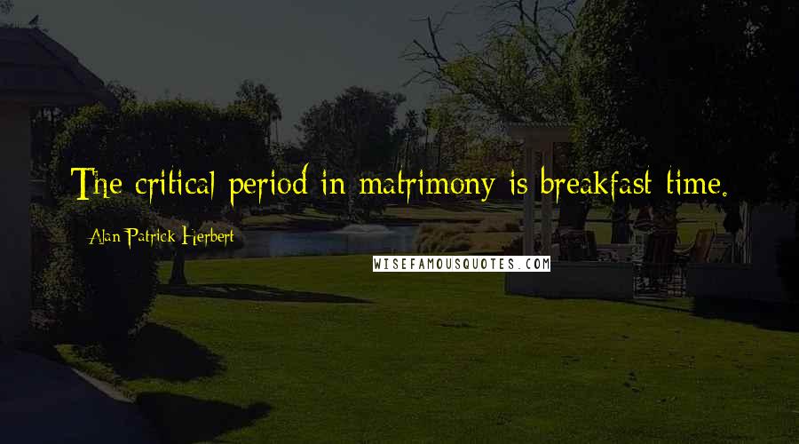 Alan Patrick Herbert Quotes: The critical period in matrimony is breakfast-time.