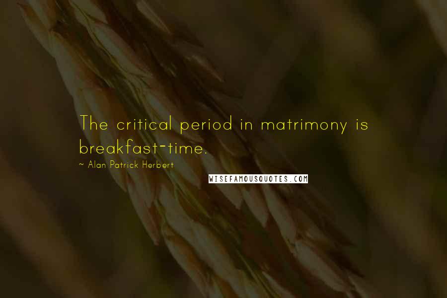 Alan Patrick Herbert Quotes: The critical period in matrimony is breakfast-time.