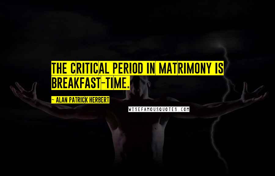 Alan Patrick Herbert Quotes: The critical period in matrimony is breakfast-time.