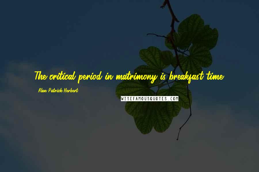 Alan Patrick Herbert Quotes: The critical period in matrimony is breakfast-time.
