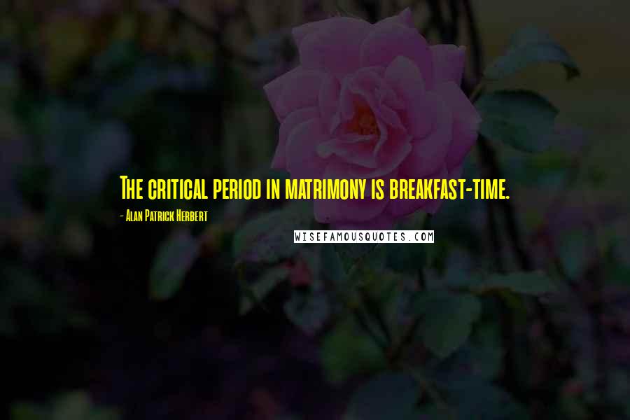 Alan Patrick Herbert Quotes: The critical period in matrimony is breakfast-time.