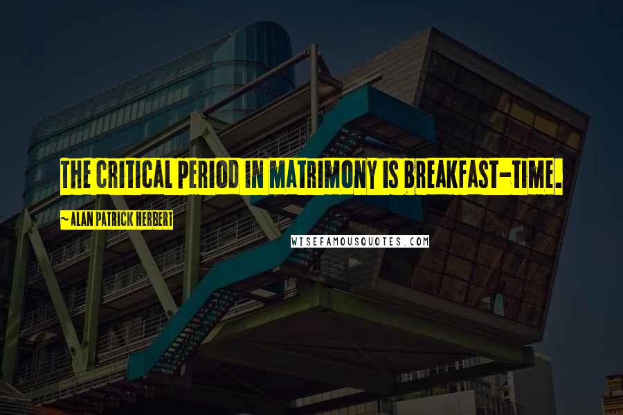 Alan Patrick Herbert Quotes: The critical period in matrimony is breakfast-time.