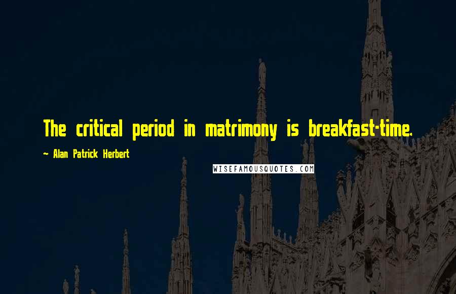 Alan Patrick Herbert Quotes: The critical period in matrimony is breakfast-time.