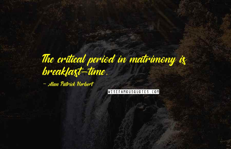 Alan Patrick Herbert Quotes: The critical period in matrimony is breakfast-time.