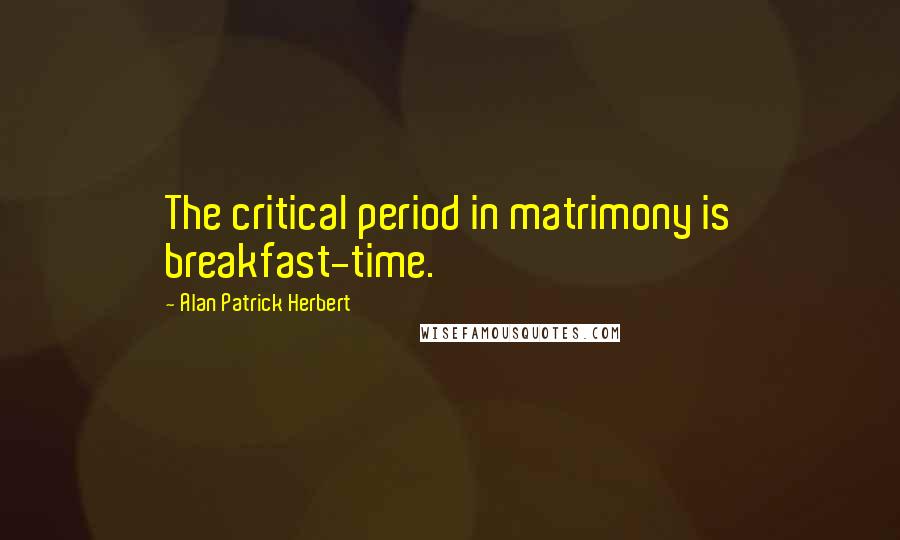Alan Patrick Herbert Quotes: The critical period in matrimony is breakfast-time.