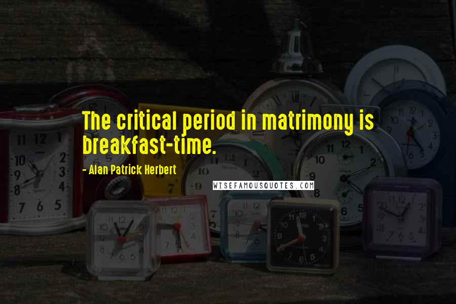Alan Patrick Herbert Quotes: The critical period in matrimony is breakfast-time.
