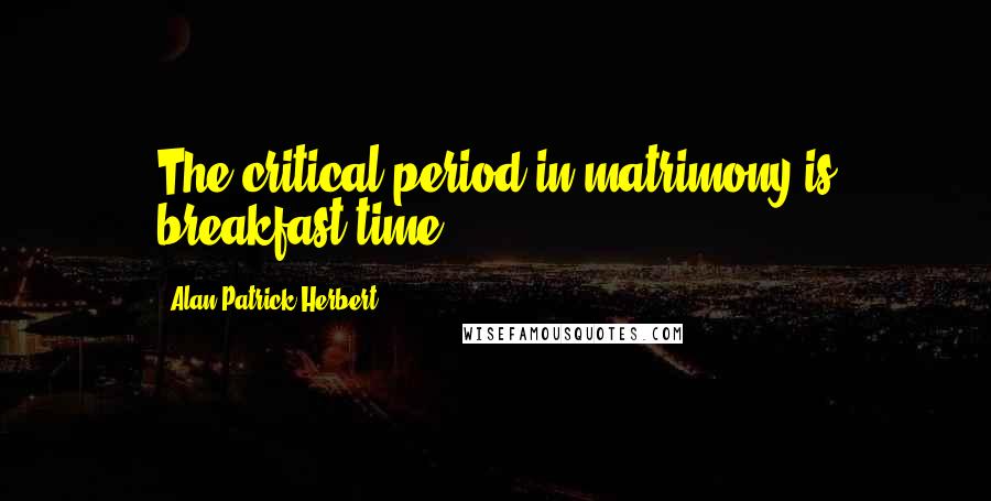 Alan Patrick Herbert Quotes: The critical period in matrimony is breakfast-time.
