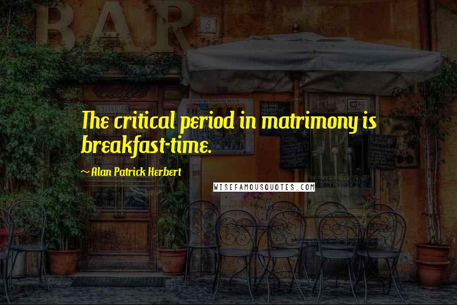 Alan Patrick Herbert Quotes: The critical period in matrimony is breakfast-time.