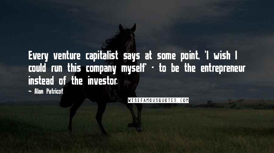 Alan Patricof Quotes: Every venture capitalist says at some point, 'I wish I could run this company myself' - to be the entrepreneur instead of the investor.