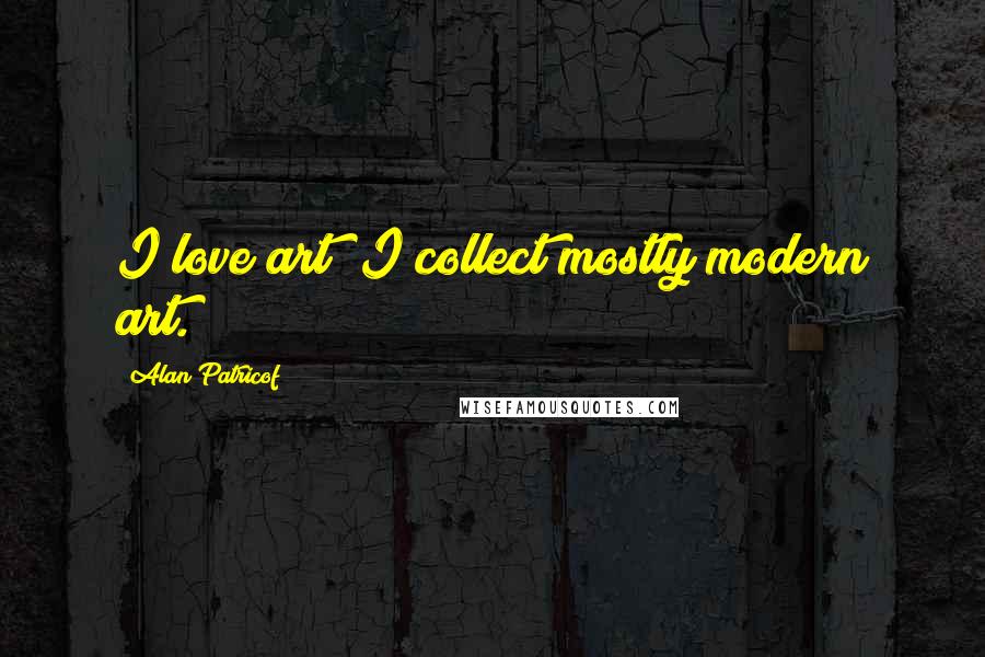 Alan Patricof Quotes: I love art; I collect mostly modern art.