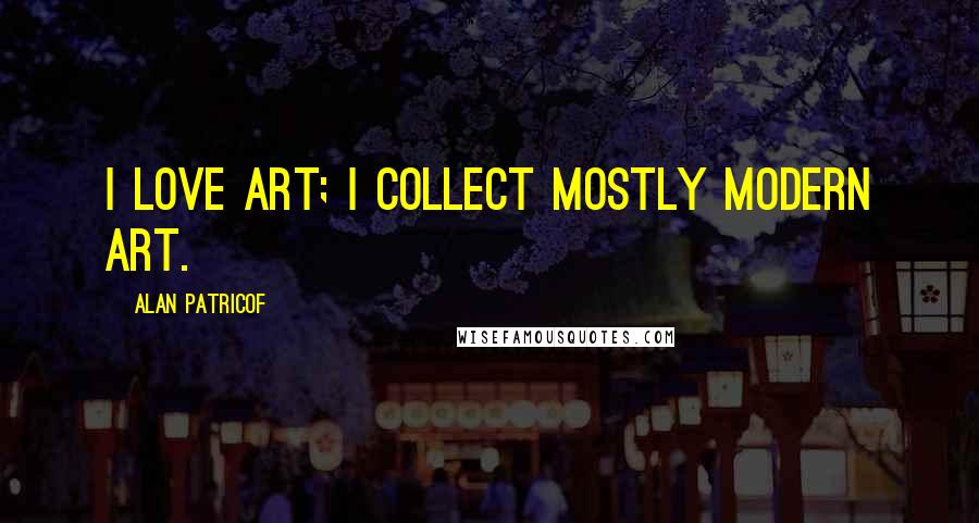 Alan Patricof Quotes: I love art; I collect mostly modern art.