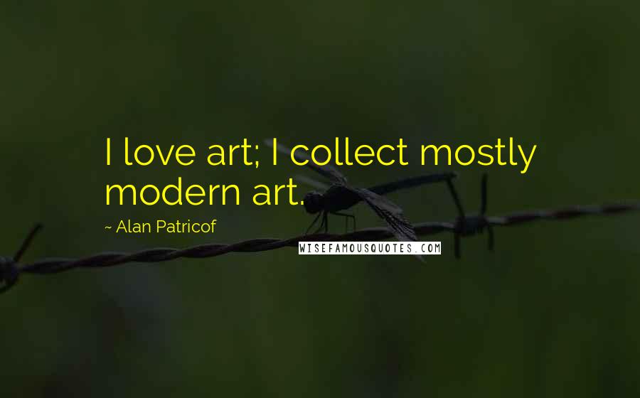 Alan Patricof Quotes: I love art; I collect mostly modern art.