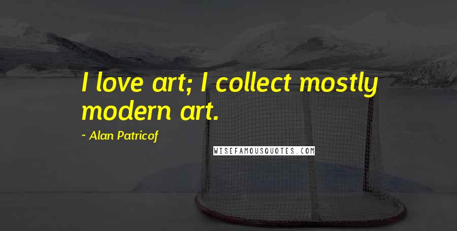 Alan Patricof Quotes: I love art; I collect mostly modern art.