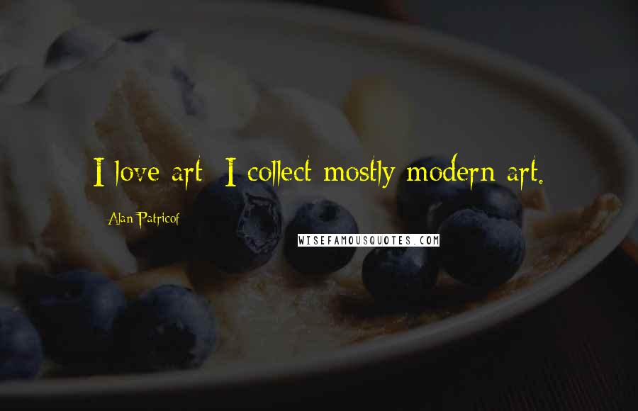 Alan Patricof Quotes: I love art; I collect mostly modern art.