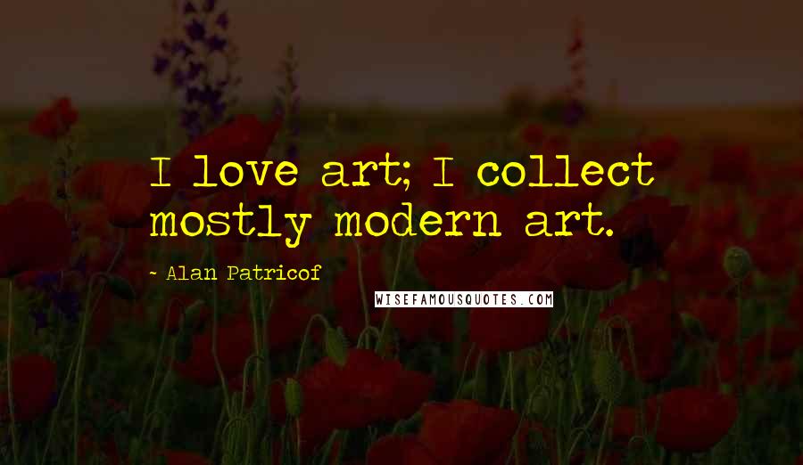 Alan Patricof Quotes: I love art; I collect mostly modern art.