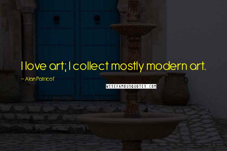 Alan Patricof Quotes: I love art; I collect mostly modern art.