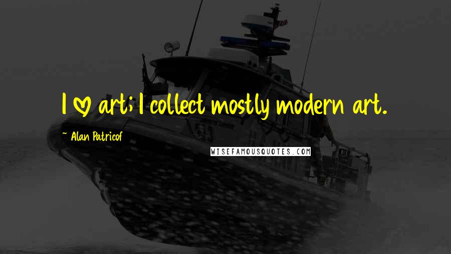 Alan Patricof Quotes: I love art; I collect mostly modern art.