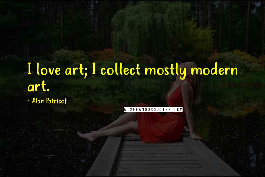 Alan Patricof Quotes: I love art; I collect mostly modern art.