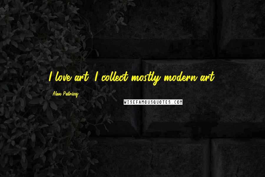 Alan Patricof Quotes: I love art; I collect mostly modern art.