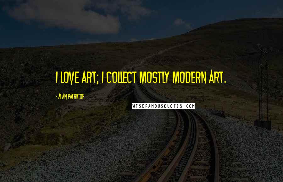 Alan Patricof Quotes: I love art; I collect mostly modern art.
