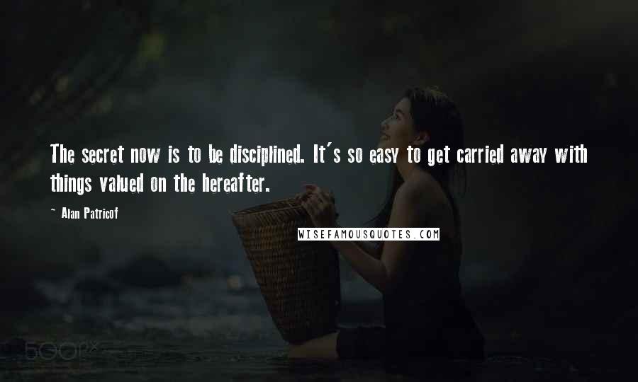 Alan Patricof Quotes: The secret now is to be disciplined. It's so easy to get carried away with things valued on the hereafter.