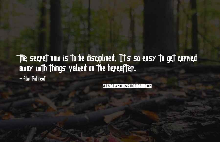 Alan Patricof Quotes: The secret now is to be disciplined. It's so easy to get carried away with things valued on the hereafter.