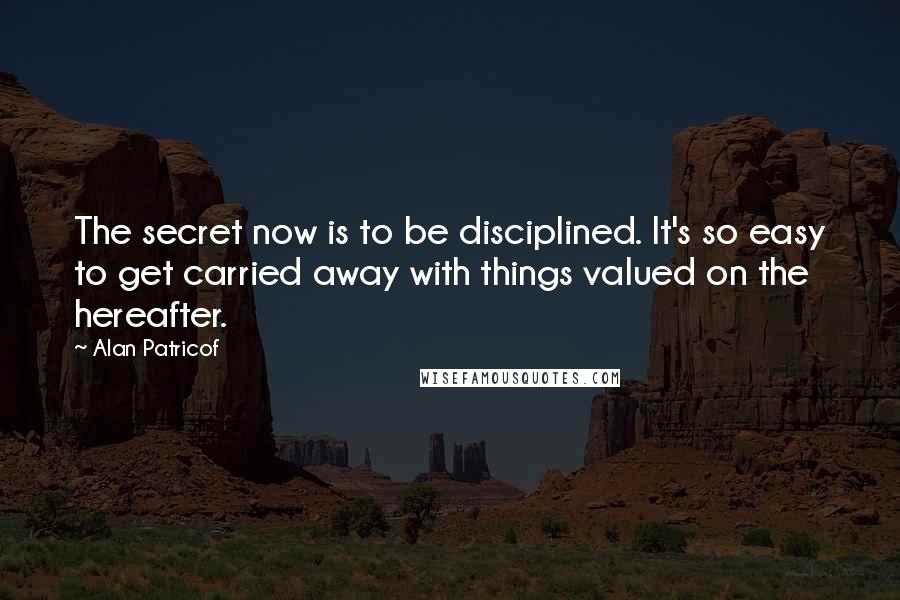 Alan Patricof Quotes: The secret now is to be disciplined. It's so easy to get carried away with things valued on the hereafter.