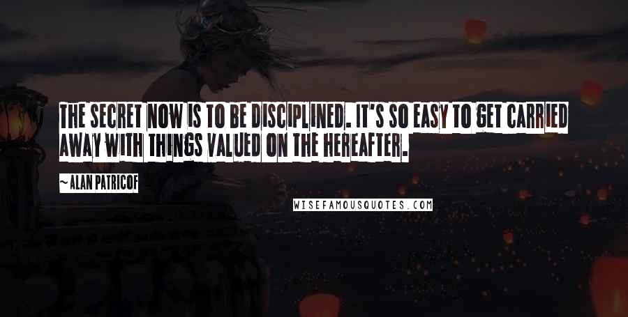 Alan Patricof Quotes: The secret now is to be disciplined. It's so easy to get carried away with things valued on the hereafter.