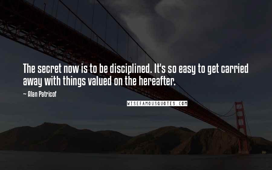 Alan Patricof Quotes: The secret now is to be disciplined. It's so easy to get carried away with things valued on the hereafter.