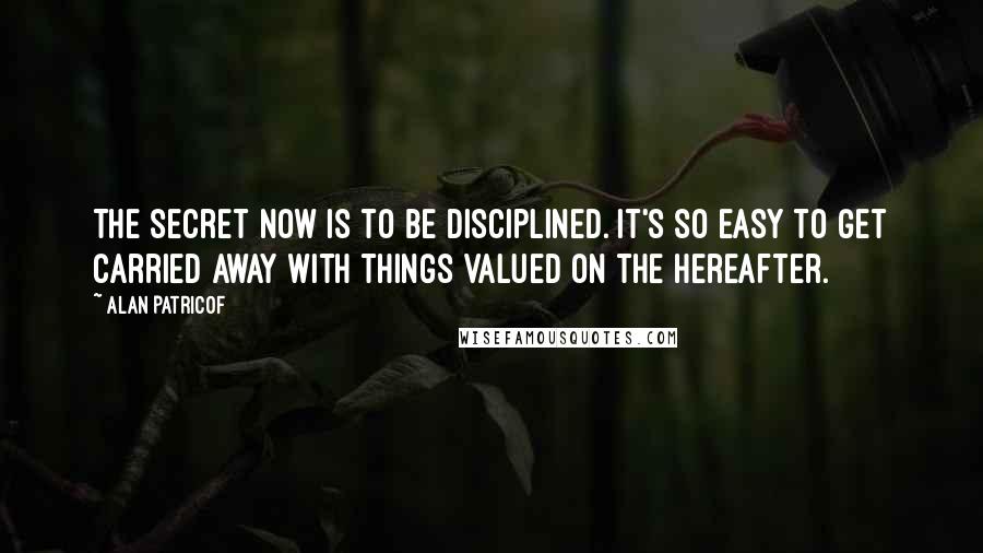 Alan Patricof Quotes: The secret now is to be disciplined. It's so easy to get carried away with things valued on the hereafter.