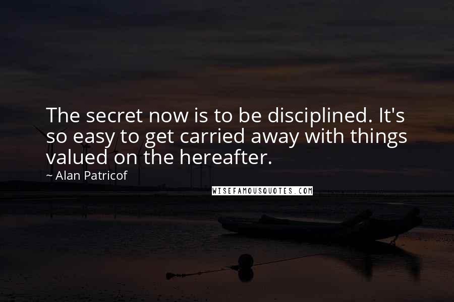 Alan Patricof Quotes: The secret now is to be disciplined. It's so easy to get carried away with things valued on the hereafter.
