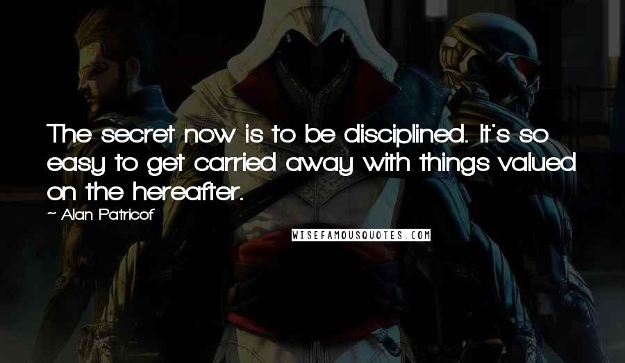 Alan Patricof Quotes: The secret now is to be disciplined. It's so easy to get carried away with things valued on the hereafter.