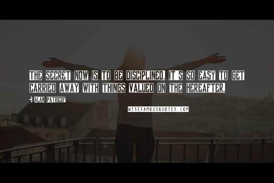 Alan Patricof Quotes: The secret now is to be disciplined. It's so easy to get carried away with things valued on the hereafter.
