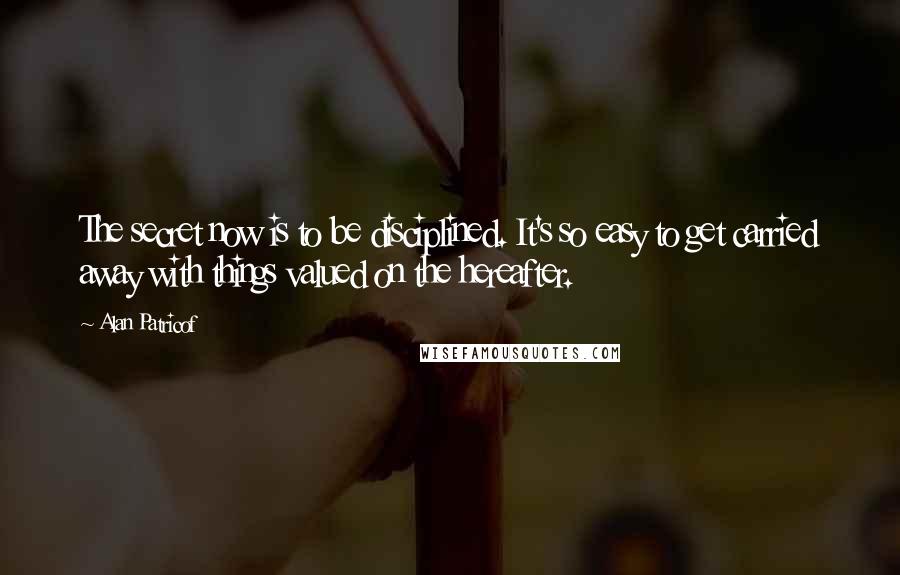 Alan Patricof Quotes: The secret now is to be disciplined. It's so easy to get carried away with things valued on the hereafter.