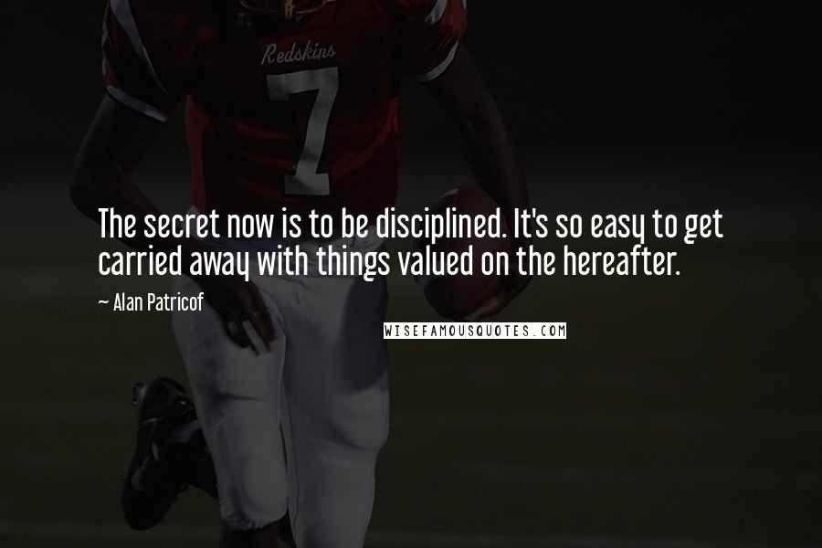 Alan Patricof Quotes: The secret now is to be disciplined. It's so easy to get carried away with things valued on the hereafter.