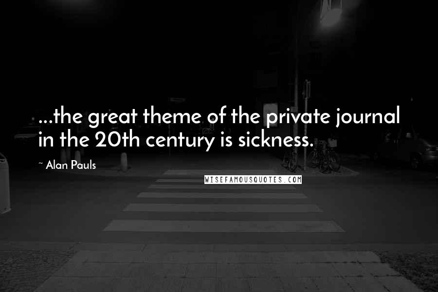 Alan Pauls Quotes: ...the great theme of the private journal in the 20th century is sickness.