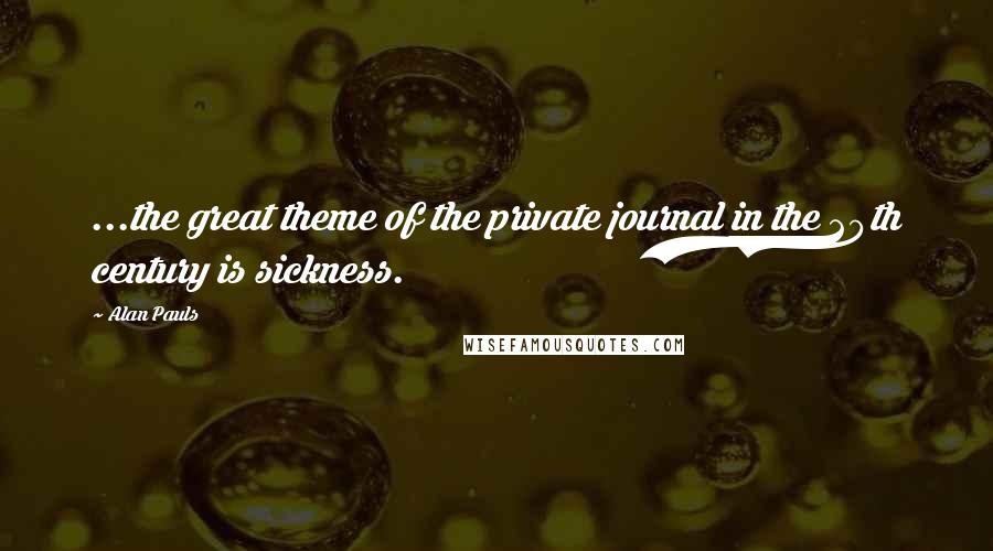 Alan Pauls Quotes: ...the great theme of the private journal in the 20th century is sickness.