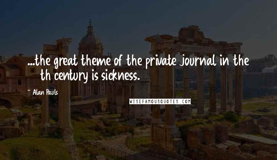 Alan Pauls Quotes: ...the great theme of the private journal in the 20th century is sickness.