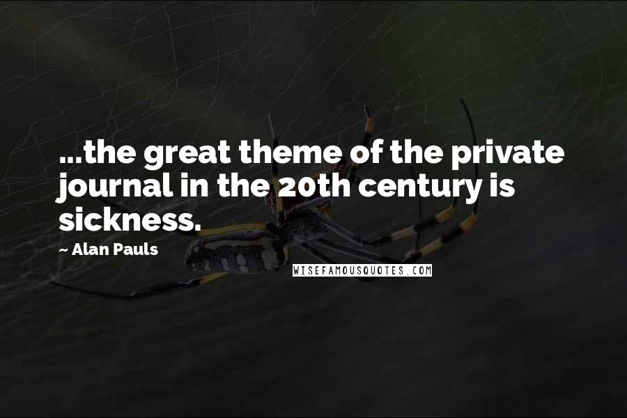 Alan Pauls Quotes: ...the great theme of the private journal in the 20th century is sickness.