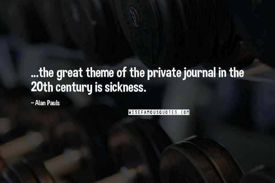 Alan Pauls Quotes: ...the great theme of the private journal in the 20th century is sickness.