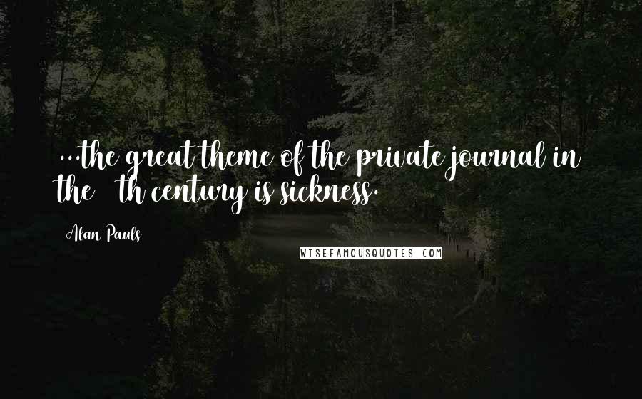 Alan Pauls Quotes: ...the great theme of the private journal in the 20th century is sickness.