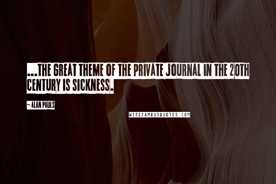 Alan Pauls Quotes: ...the great theme of the private journal in the 20th century is sickness.